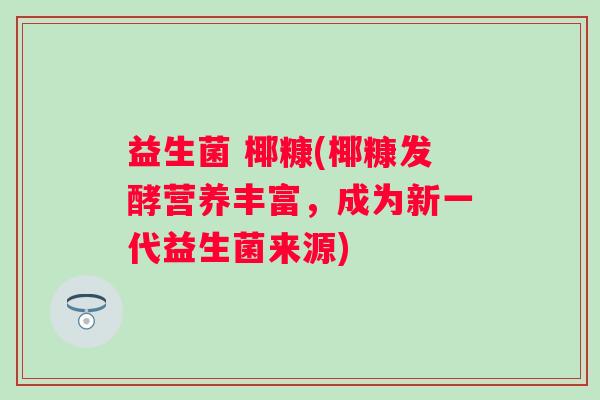 益生菌 椰糠(椰糠发酵营养丰富，成为新一代益生菌来源)