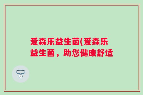 爱森乐益生菌(爱森乐益生菌，助您健康舒适