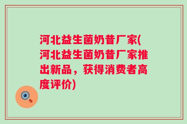 河北益生菌奶昔厂家(河北益生菌奶昔厂家推出新品，获得消费者高度评价)