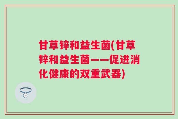 甘草锌和益生菌(甘草锌和益生菌——促进消化健康的双重武器)