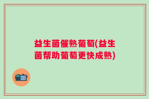 益生菌催熟葡萄(益生菌帮助葡萄更快成熟)