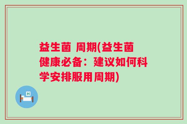 益生菌 周期(益生菌健康必备：建议如何科学安排服用周期)
