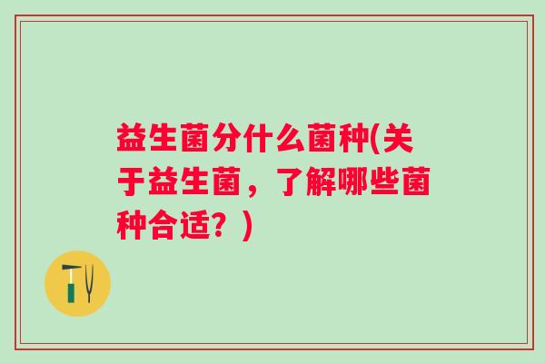 益生菌分什么菌种(关于益生菌，了解哪些菌种合适？)
