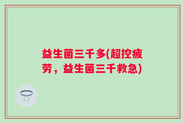 益生菌三千多(超控疲劳，益生菌三千救急)