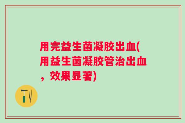 用完益生菌凝胶出血(用益生菌凝胶管治出血，效果显著)