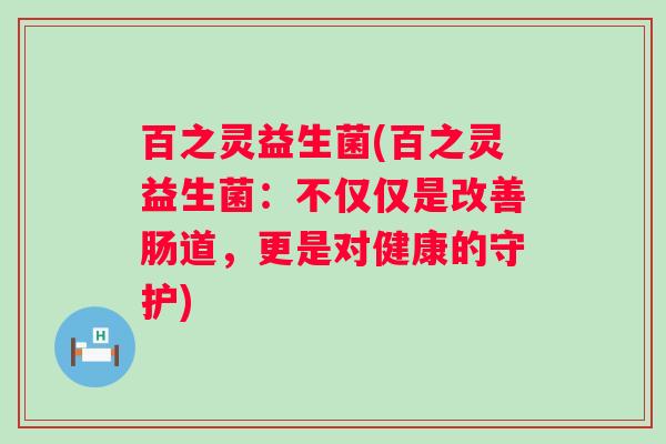 百之灵益生菌(百之灵益生菌：不仅仅是改善肠道，更是对健康的守护)