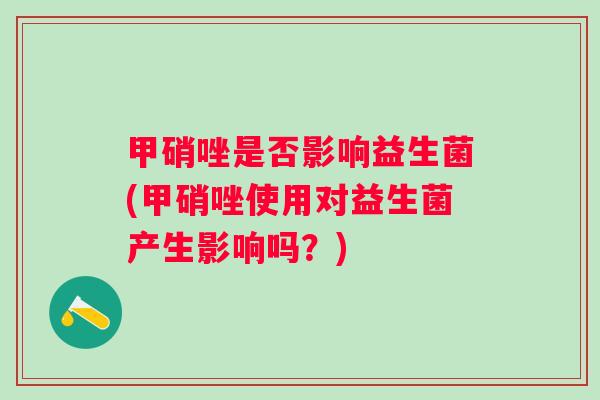 甲硝唑是否影响益生菌(甲硝唑使用对益生菌产生影响吗？)