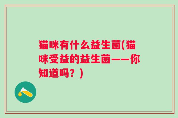 猫咪有什么益生菌(猫咪受益的益生菌——你知道吗？)