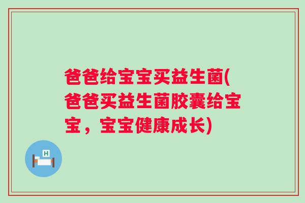 爸爸给宝宝买益生菌(爸爸买益生菌胶囊给宝宝，宝宝健康成长)