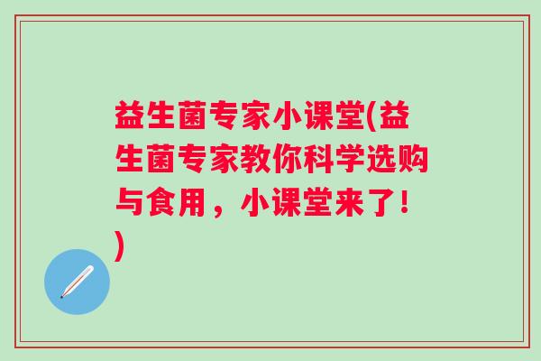 益生菌专家小课堂(益生菌专家教你科学选购与食用，小课堂来了！)