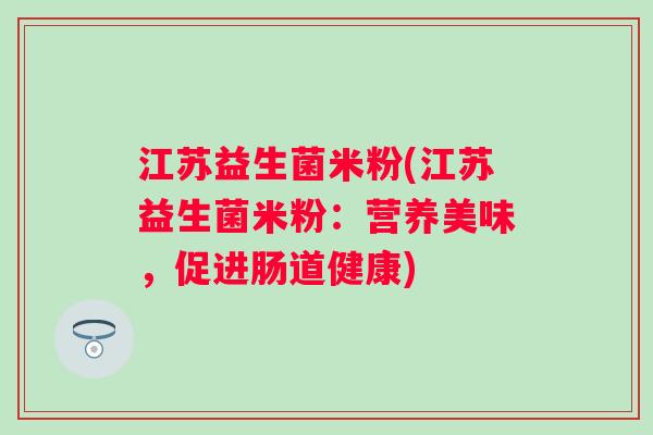 江苏益生菌米粉(江苏益生菌米粉：营养美味，促进肠道健康)