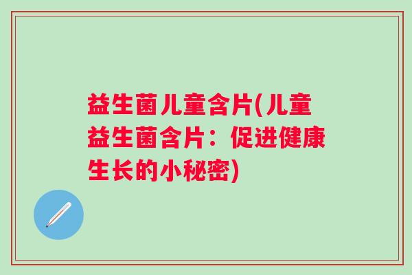 益生菌儿童含片(儿童益生菌含片：促进健康生长的小秘密)