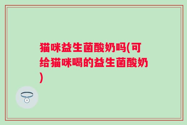 猫咪益生菌酸奶吗(可给猫咪喝的益生菌酸奶)