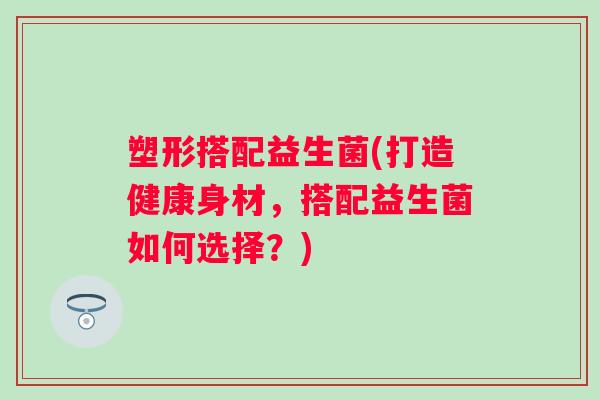塑形搭配益生菌(打造健康身材，搭配益生菌如何选择？)