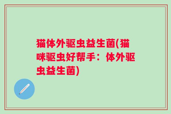 猫体外驱虫益生菌(猫咪驱虫好帮手：体外驱虫益生菌)