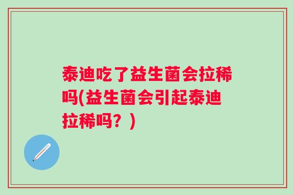 泰迪吃了益生菌会拉稀吗(益生菌会引起泰迪拉稀吗？)