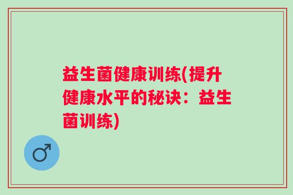 益生菌健康训练(提升健康水平的秘诀：益生菌训练)