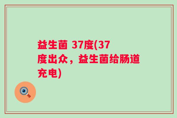 益生菌 37度(37度出众，益生菌给肠道充电)