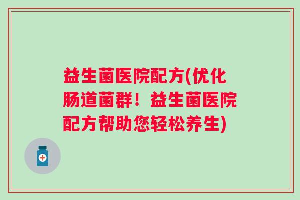 益生菌医院配方(优化肠道菌群!益生菌医院配方帮助您轻松养生) 益生菌医院配方(优化肠道菌群!益生菌医院配方帮助您轻松养生)