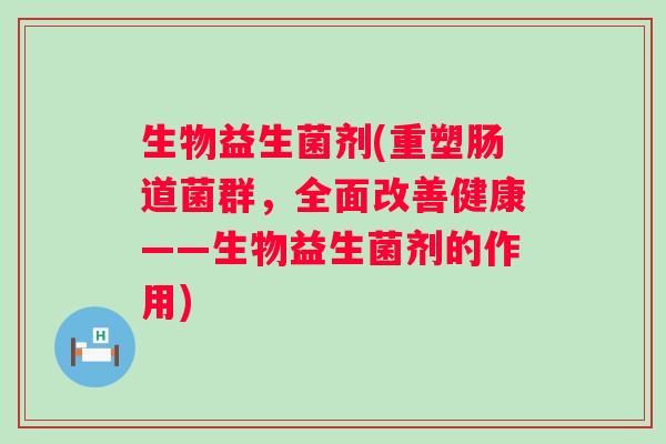生物益生菌剂(重塑肠道菌群，全面改善健康——生物益生菌剂的作用)