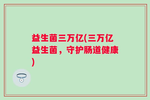 益生菌三万亿(三万亿益生菌，守护肠道健康)
