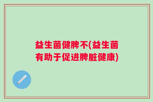 益生菌健脾不(益生菌有助于促进脾脏健康)