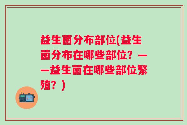 益生菌分布部位(益生菌分布在哪些部位？——益生菌在哪些部位繁殖？)