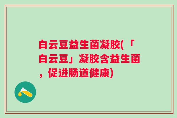 白云豆益生菌凝胶(「白云豆」凝胶含益生菌，促进肠道健康)