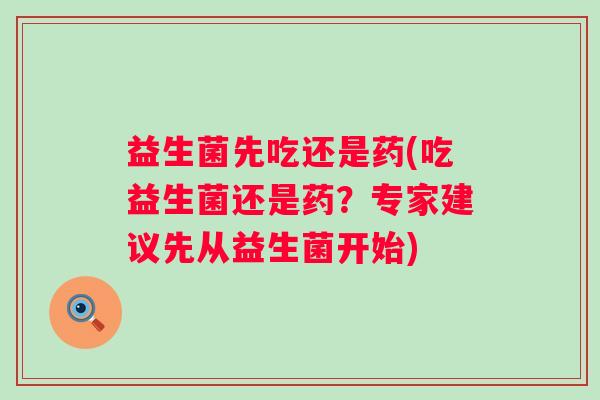 益生菌先吃还是药(吃益生菌还是药？专家建议先从益生菌开始)