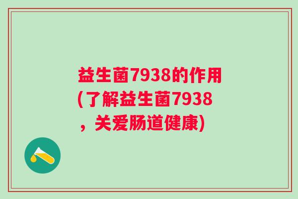 益生菌7938的作用(了解益生菌7938，关爱肠道健康)