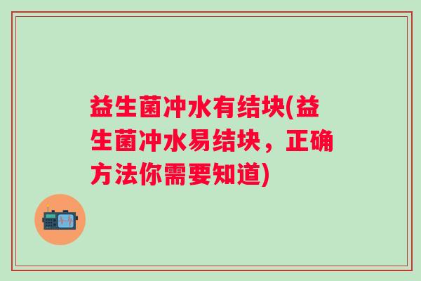 益生菌冲水有结块(益生菌冲水易结块，正确方法你需要知道)