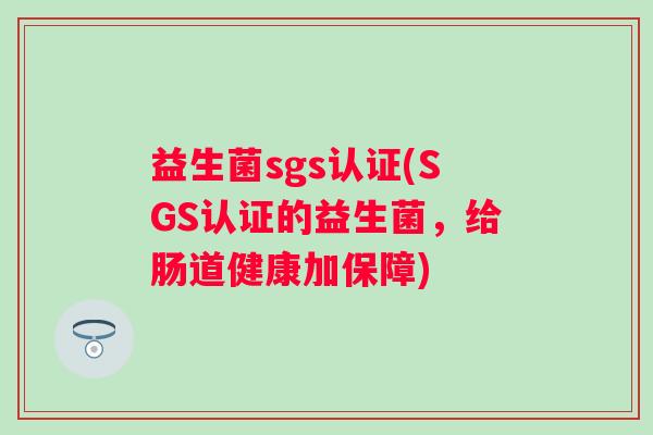 益生菌sgs认证(SGS认证的益生菌，给肠道健康加保障)