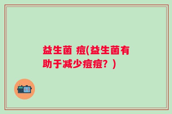 益生菌 痘(益生菌有助于减少痘痘？)