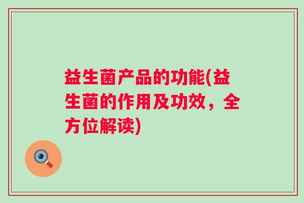 益生菌产品的功能(益生菌的作用及功效,全方位解读) 益生菌产品的功能(益生菌的作用及功效,全方位解读)