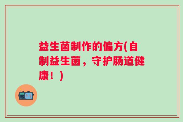 益生菌制作的偏方(自制益生菌,守护肠道健康!) 益生菌制作的偏方(自制益生菌,守护肠道健康!)