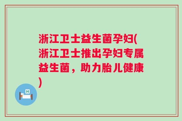 浙江卫士益生菌孕妇(浙江卫士推出孕妇专属益生菌，助力胎儿健康)
