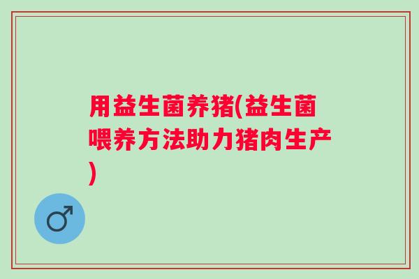 用益生菌养猪(益生菌喂养方法助力猪肉生产)