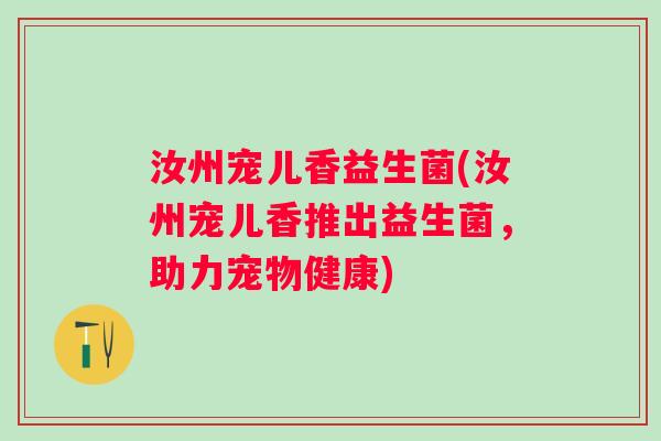 汝州宠儿香益生菌(汝州宠儿香推出益生菌,助力宠物健康) 汝州宠儿香益生菌(汝州宠儿香推出益生菌,助力宠物健康)