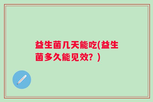 益生菌几天能吃(益生菌多久能见效?) 益生菌几天能吃(益生菌多久能见效?)