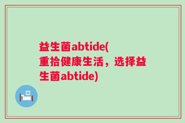 益生菌abtide(重拾健康生活，选择益生菌abtide)