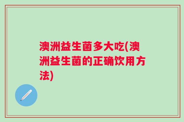 澳洲益生菌多大吃(澳洲益生菌的正确饮用方法)