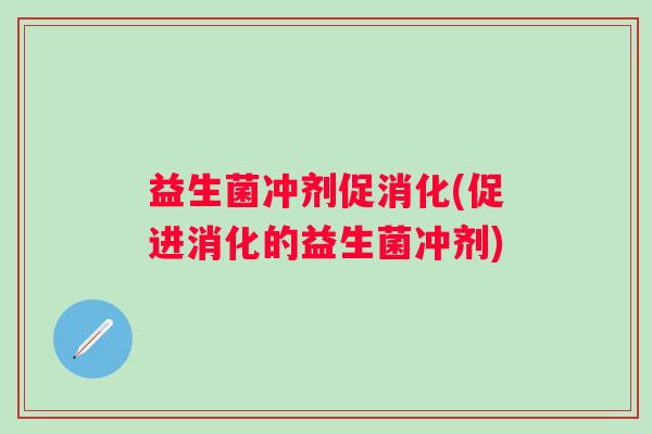 益生菌冲剂促消化(促进消化的益生菌冲剂)