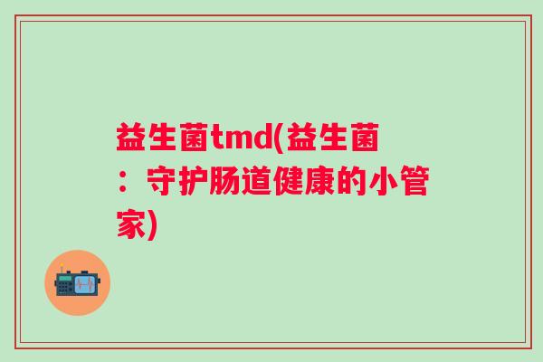 益生菌tmd(益生菌：守护肠道健康的小管家)