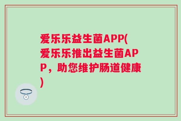 爱乐乐益生菌APP(爱乐乐推出益生菌APP,助您维护肠道健康) 爱乐乐益生菌APP(爱乐乐推出益生菌APP,助您维护肠道健康)