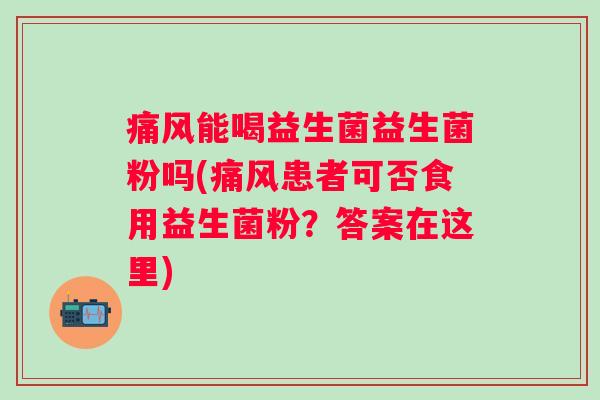 痛风能喝益生菌益生菌粉吗(痛风患者可否食用益生菌粉？答案在这里)