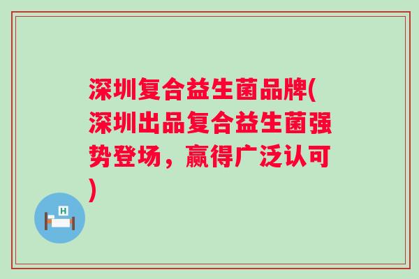 深圳复合益生菌品牌(深圳出品复合益生菌强势登场，赢得广泛认可)