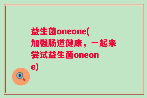 益生菌oneone(加强肠道健康，一起来尝试益生菌oneone)