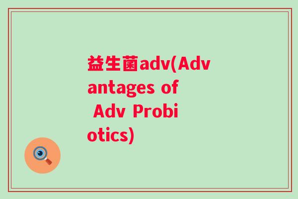 益生菌adv(Advantages of Adv Probiotics) 益生菌adv(Advantages of Adv Probiotics)