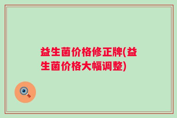 益生菌价格修正牌(益生菌价格大幅调整) 益生菌价格修正牌(益生菌价格大幅调整)