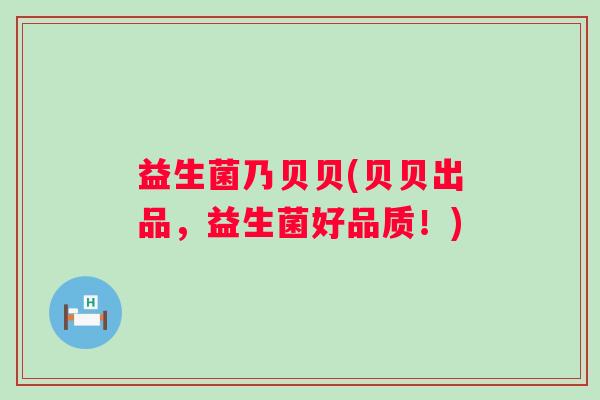 益生菌乃贝贝(贝贝出品，益生菌好品质！)